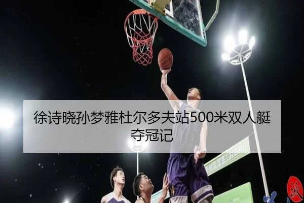 徐诗晓孙梦雅杜尔多夫站500米双人艇夺冠记