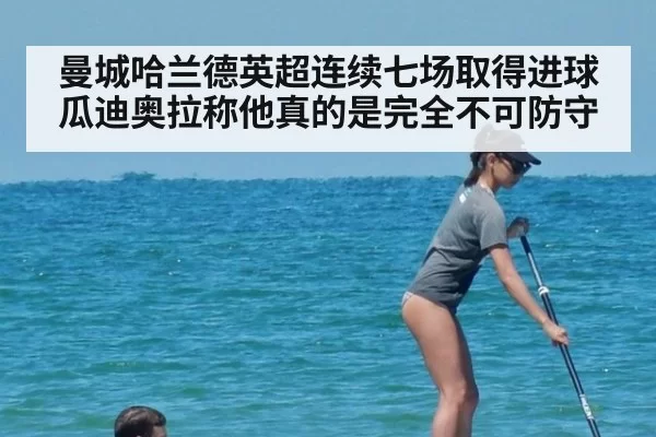 曼城哈兰德英超连续七场取得进球瓜迪奥拉称他真的是完全不可防守