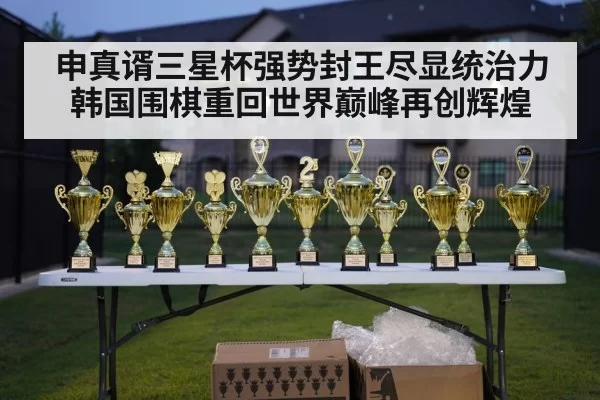 申真谞三星杯强势封王尽显统治力韩国围棋重回世界巅峰再创辉煌