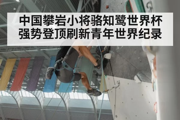 中国攀岩小将骆知鹭世界杯强势登顶刷新青年世界纪录