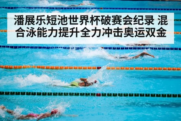 潘展乐短池世界杯破赛会纪录 混合泳能力提升全力冲击奥运双金