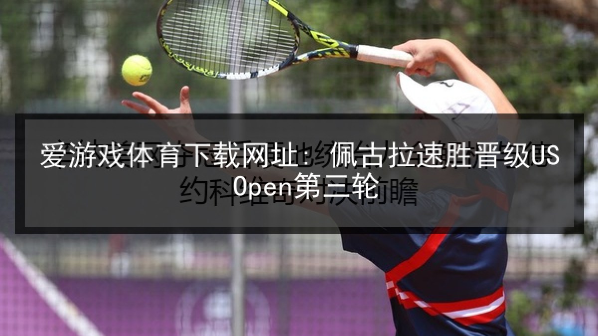 爱游戏体育下载网址: 佩古拉速胜晋级US Open第三轮