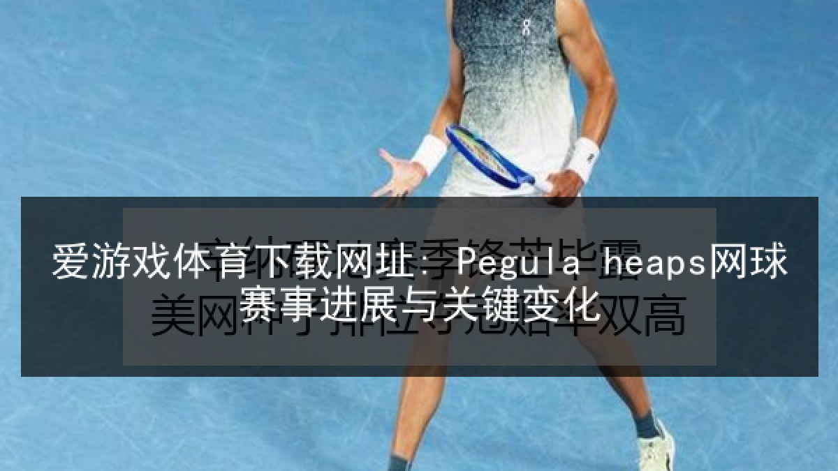 爱游戏体育下载网址: Pegula heaps网球赛事进展与关键变化