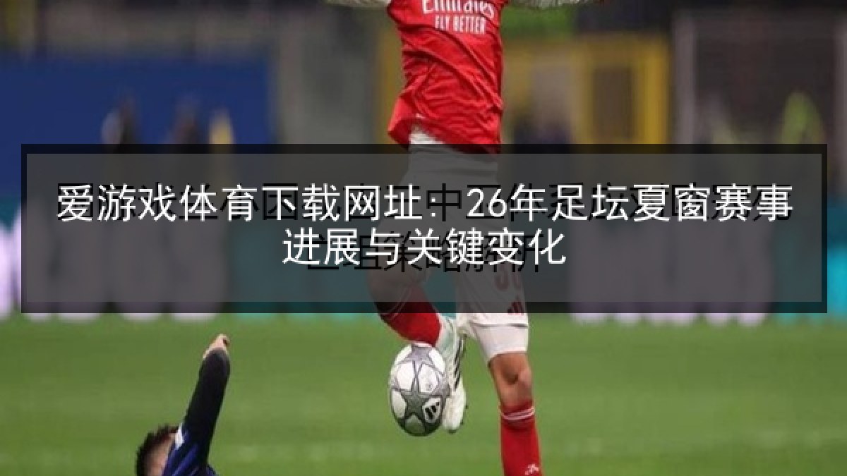 爱游戏体育下载网址: 26年足坛夏窗赛事进展与关键变化 爱游戏体育下载网址: 26年足坛夏窗赛事进展与关键变化