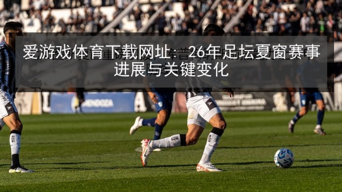 爱游戏体育下载网址: 26年足坛夏窗赛事进展与关键变化