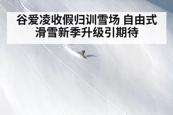 谷爱凌收假归训雪场 自由式滑雪新季升级引期待