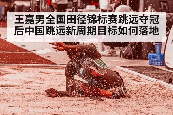 王嘉男全国田径锦标赛跳远夺冠后中国跳远新周期目标如何落地