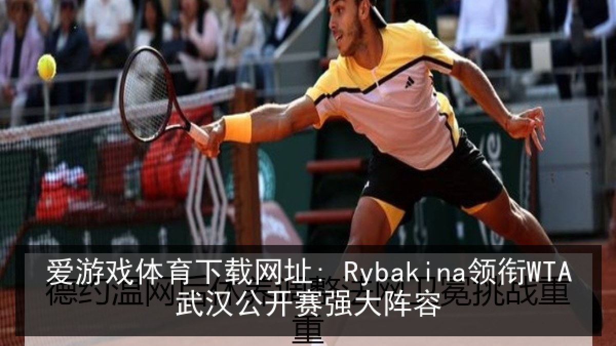 爱游戏体育下载网址: Rybakina领衔WTA武汉公开赛强大阵容 爱游戏体育下载网址: Rybakina领衔WTA武汉公开赛强大阵容