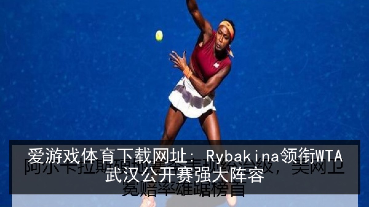 爱游戏体育下载网址: Rybakina领衔WTA武汉公开赛强大阵容 爱游戏体育下载网址: Rybakina领衔WTA武汉公开赛强大阵容