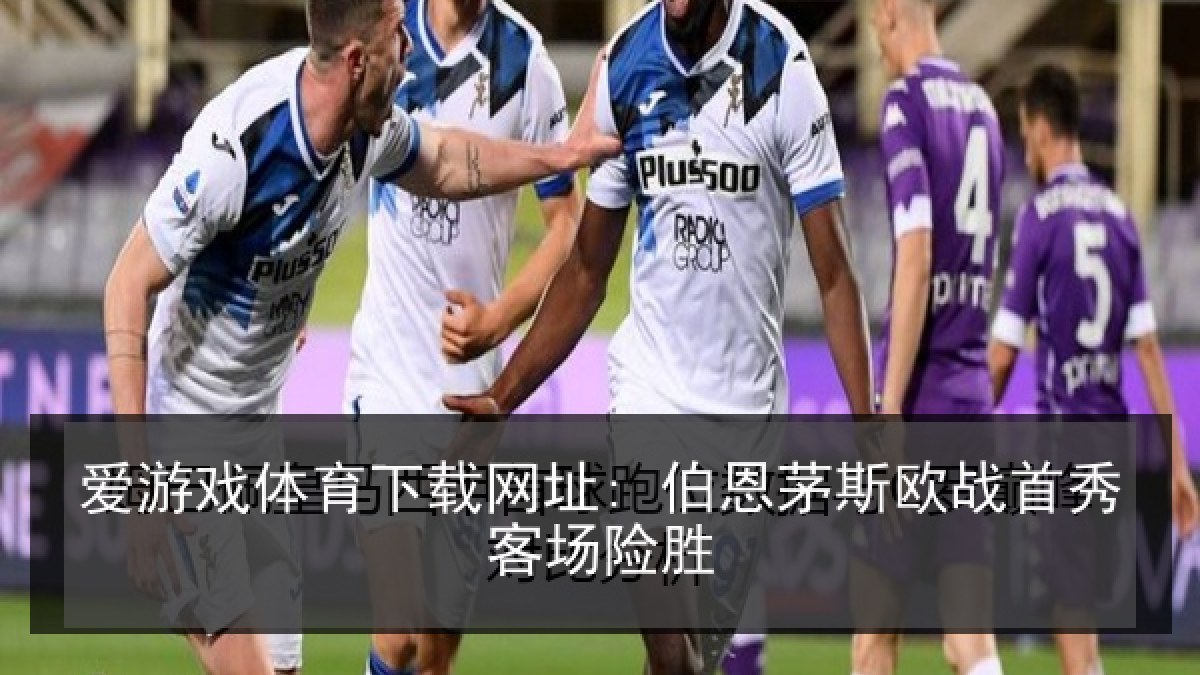 爱游戏体育下载网址: 伯恩茅斯欧战首秀客场险胜 爱游戏体育下载网址: 伯恩茅斯欧战首秀客场险胜