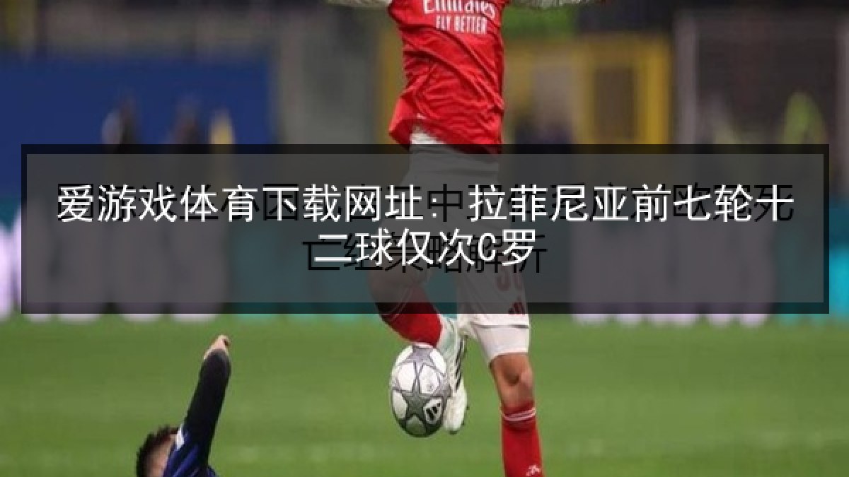 爱游戏体育下载网址: 拉菲尼亚前七轮十二球仅次C罗 爱游戏体育下载网址: 拉菲尼亚前七轮十二球仅次C罗
