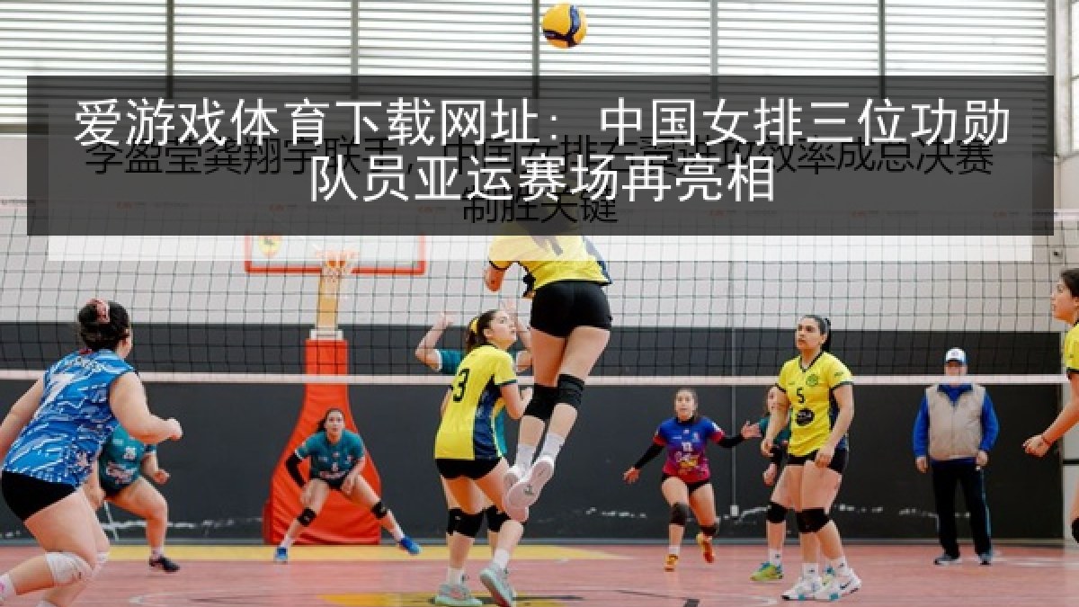 爱游戏体育下载网址: 中国女排三位功勋队员亚运赛场再亮相 爱游戏体育下载网址: 中国女排三位功勋队员亚运赛场再亮相