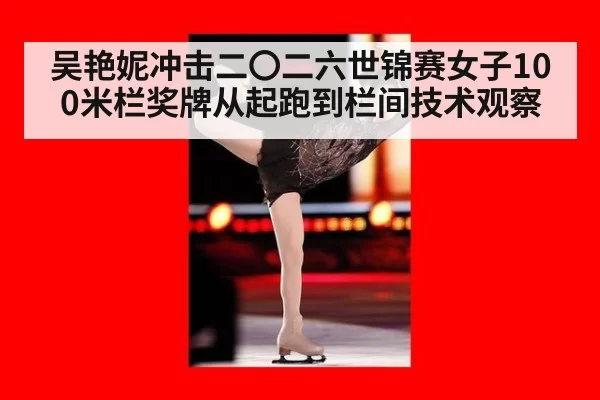 吴艳妮冲击二〇二六世锦赛女子100米栏奖牌从起跑到栏间技术观察